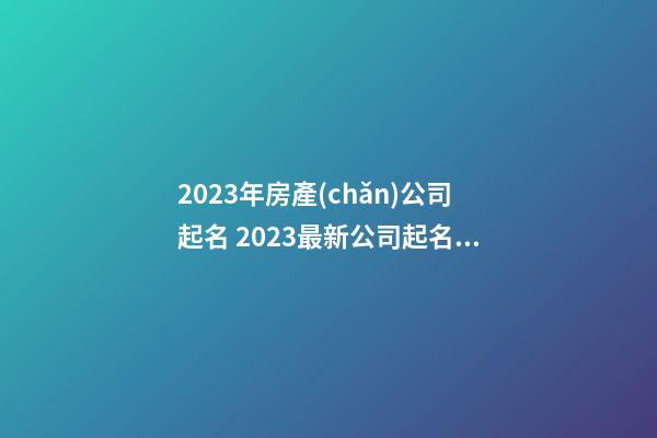 2023年房產(chǎn)公司起名 2023最新公司起名大全-第1張-公司起名-玄機(jī)派
